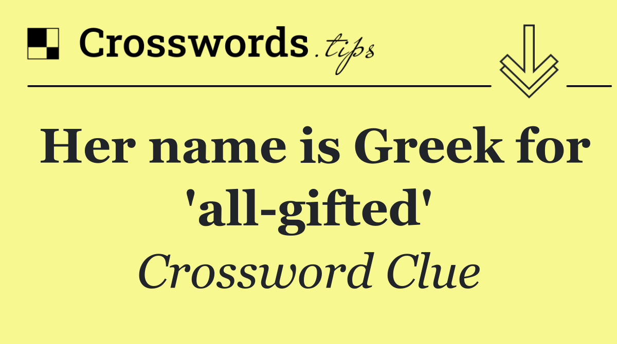 Her name is Greek for 'all gifted'