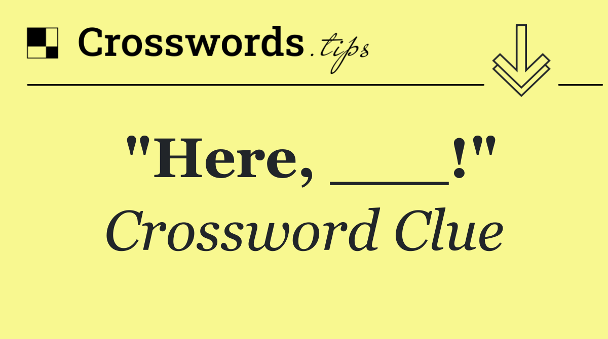 "Here, ___!"