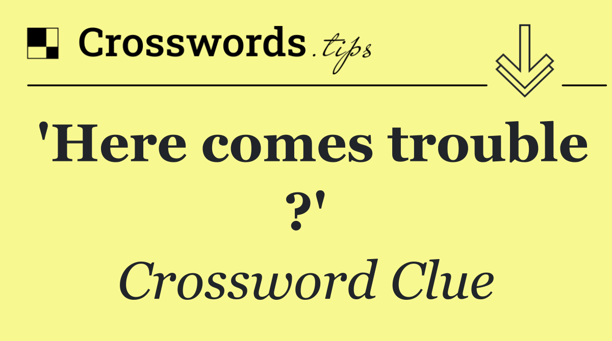 'Here comes trouble ?'