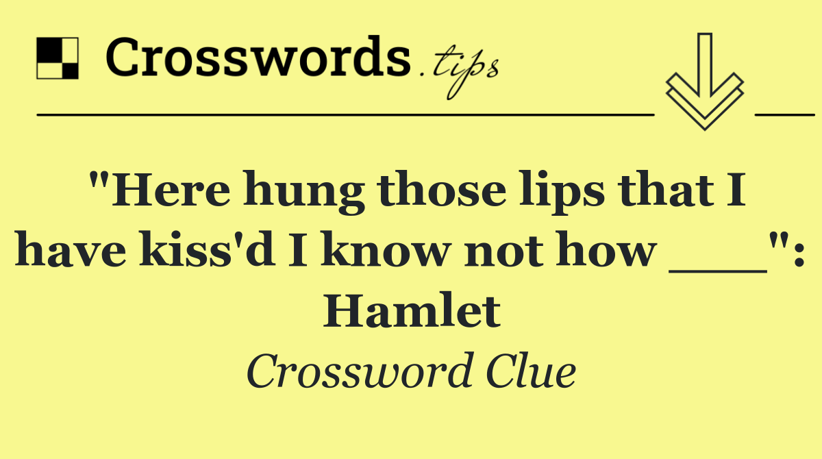 "Here hung those lips that I have kiss'd I know not how ___": Hamlet