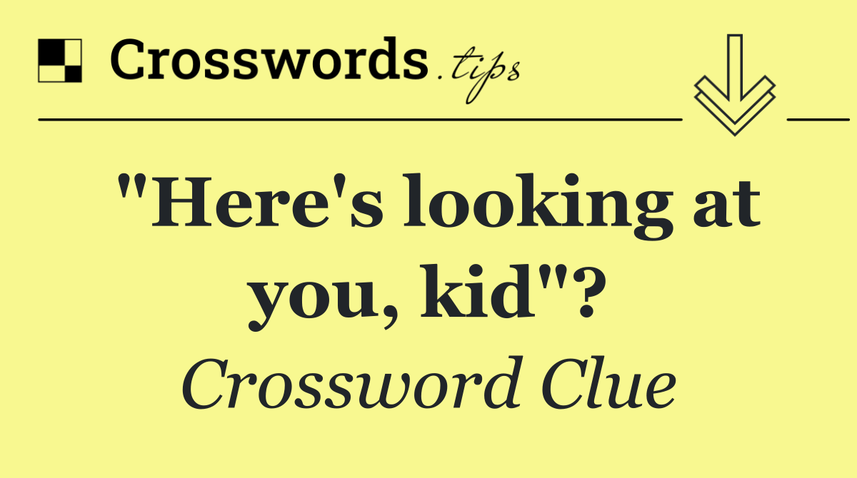 "Here's looking at you, kid"?