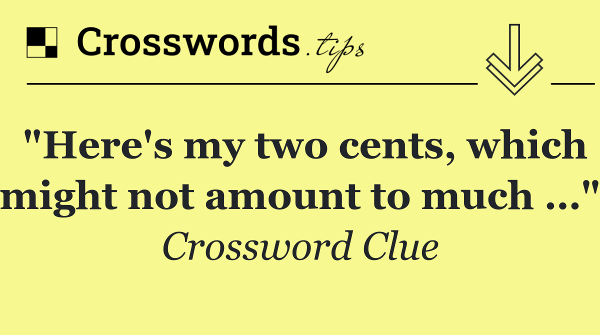 "Here's my two cents, which might not amount to much …"