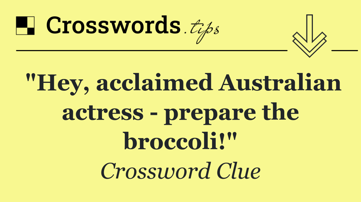 "Hey, acclaimed Australian actress   prepare the broccoli!"