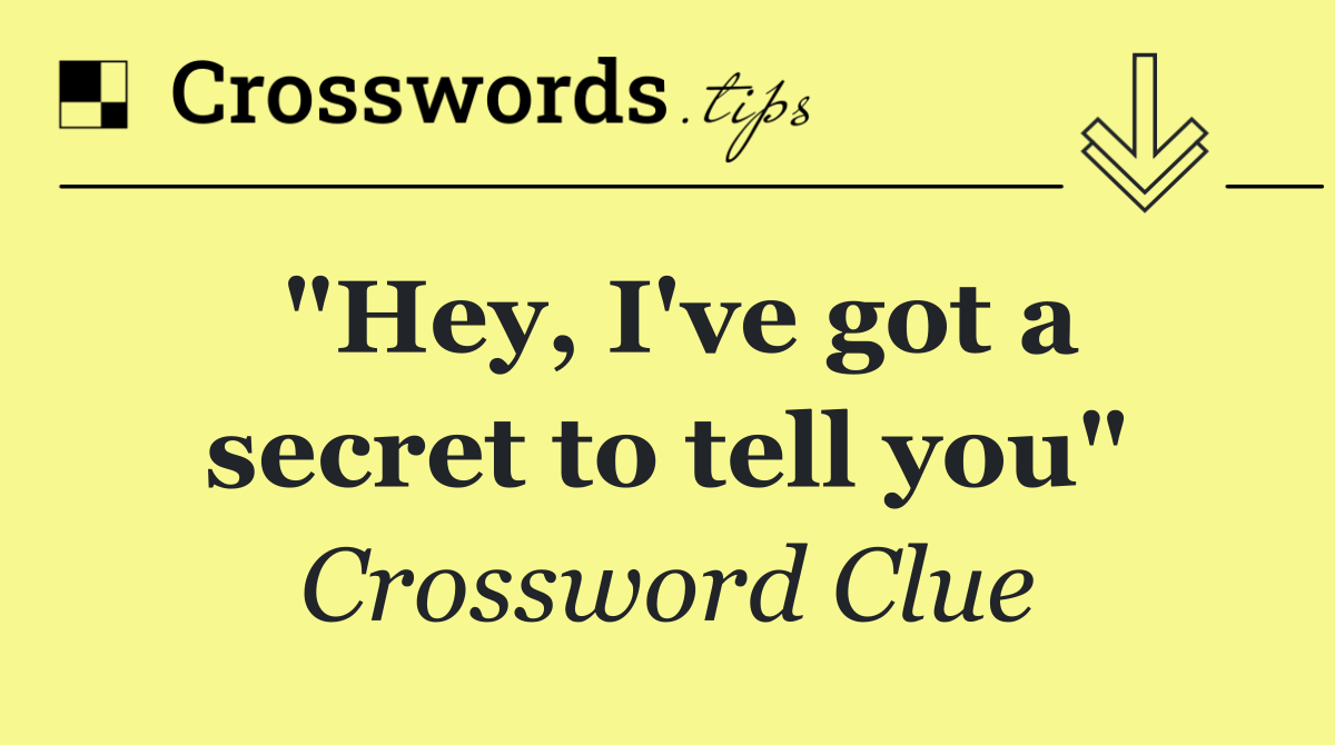 "Hey, I've got a secret to tell you"