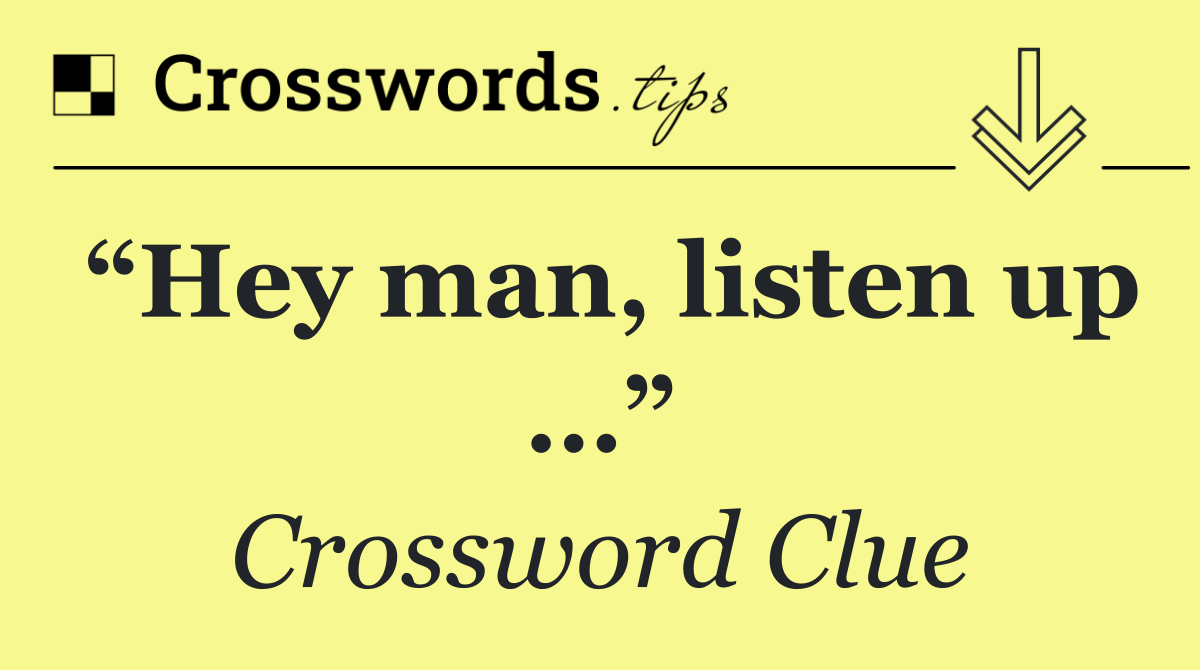 “Hey man, listen up …”