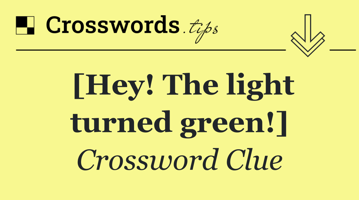 [Hey! The light turned green!]