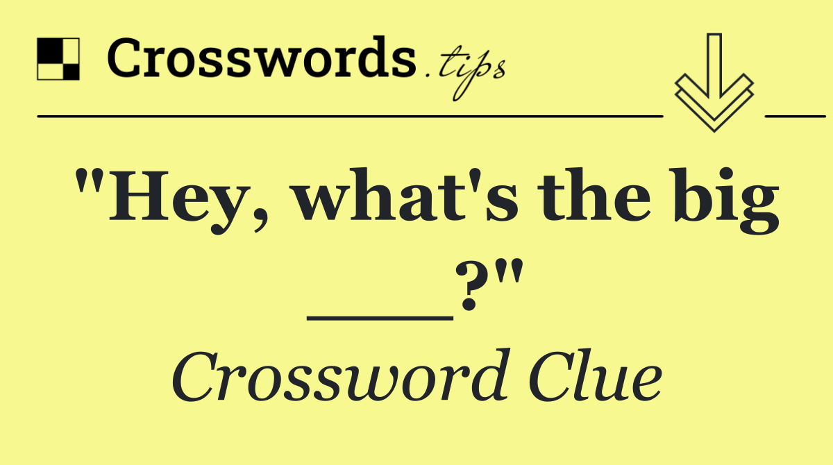 "Hey, what's the big ___?"