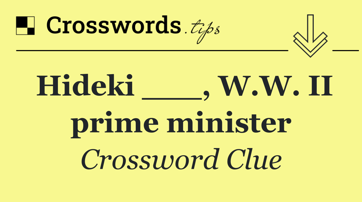 Hideki ___, W.W. II prime minister