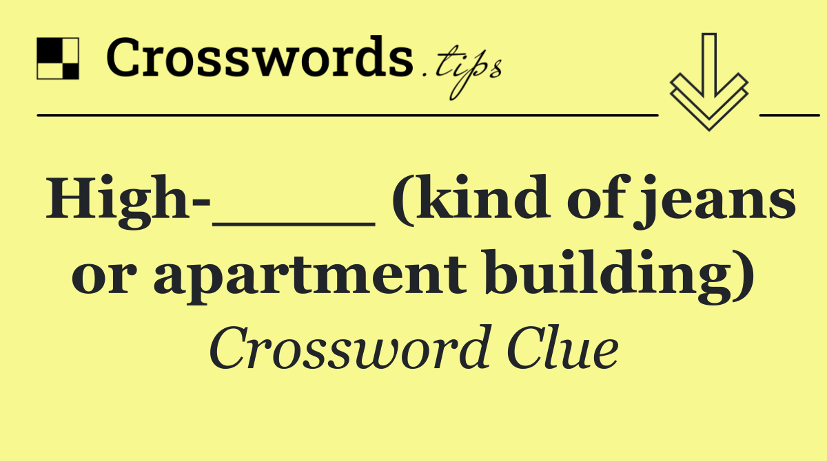 High ____ (kind of jeans or apartment building)