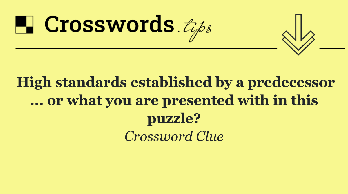 High standards established by a predecessor ... or what you are presented with in this puzzle?