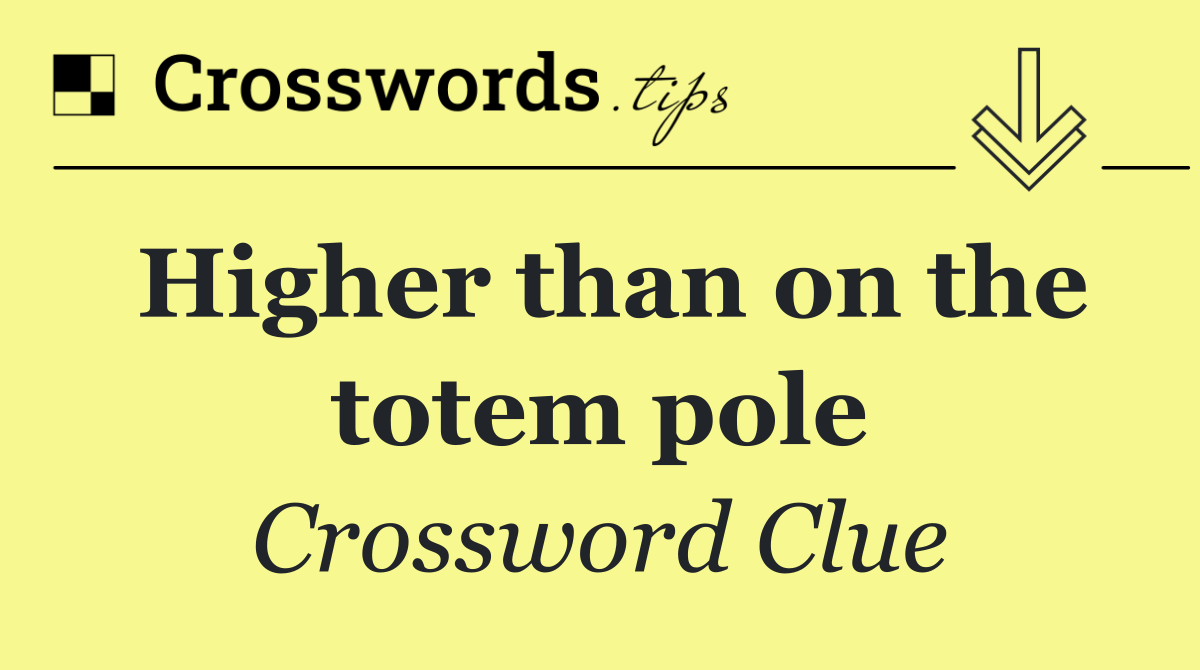 Higher than on the totem pole
