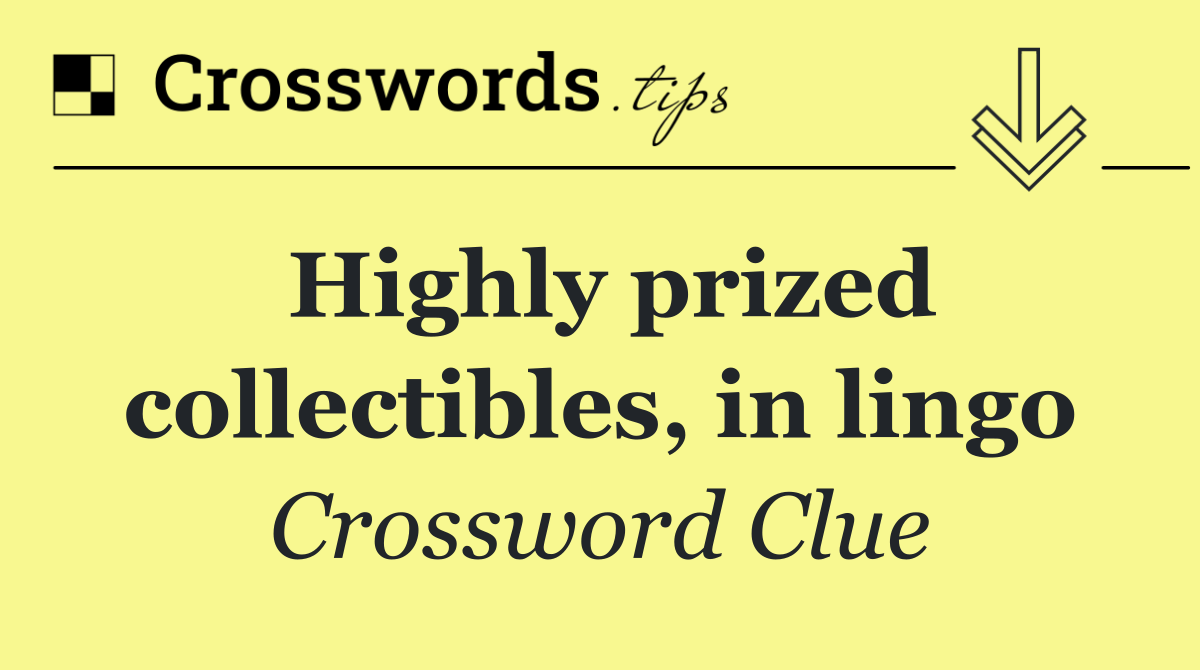 Highly prized collectibles, in lingo