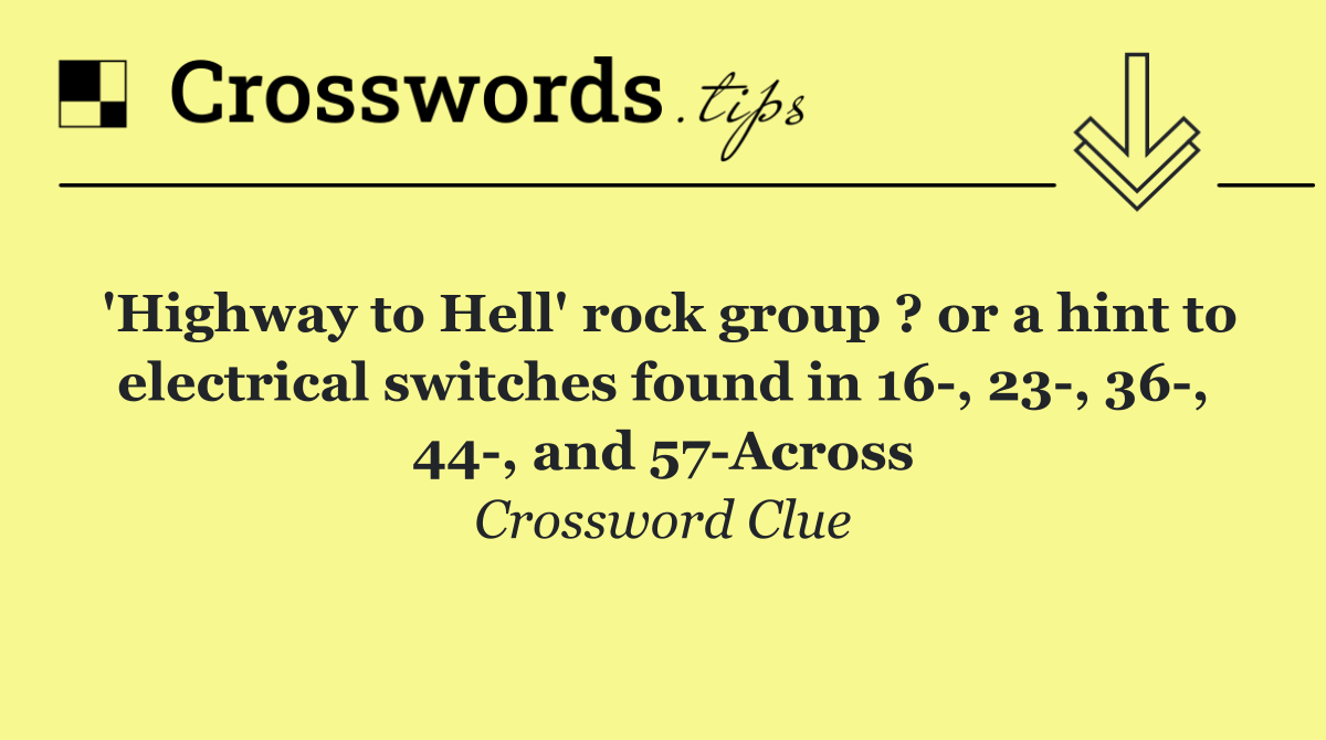 'Highway to Hell' rock group ? or a hint to electrical switches found in 16 , 23 , 36 , 44 , and 57 Across