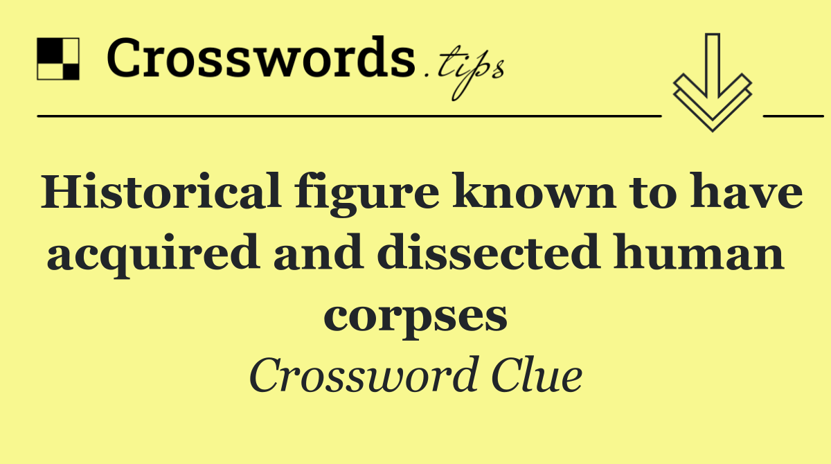 Historical figure known to have acquired and dissected human corpses