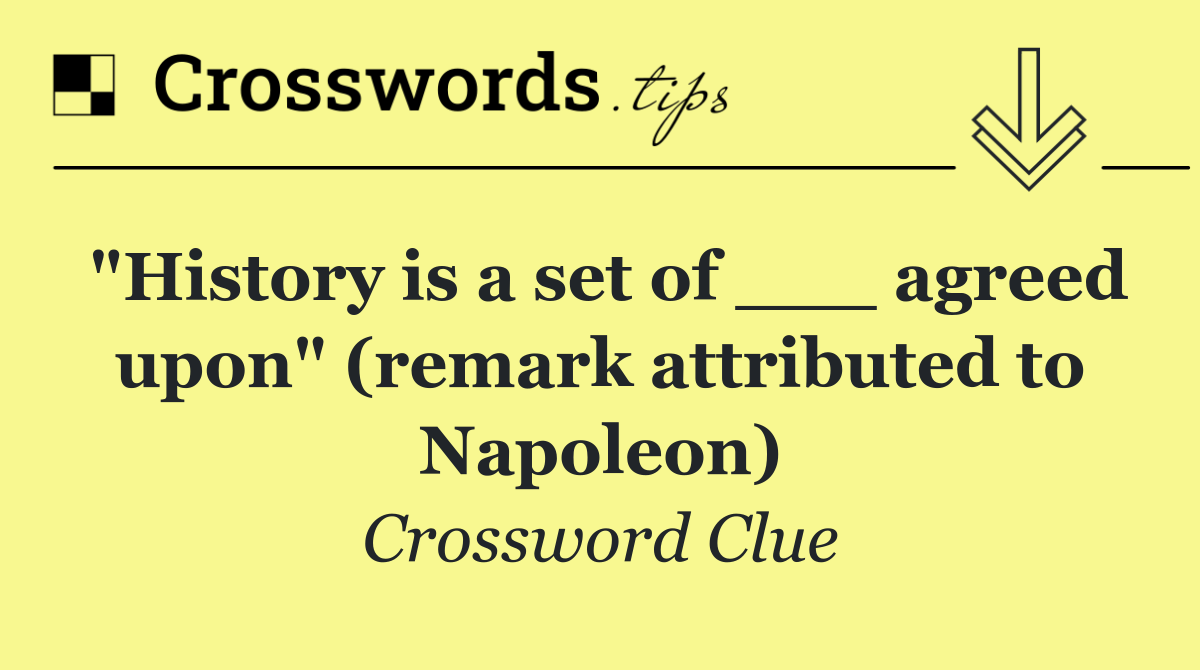 "History is a set of ___ agreed upon" (remark attributed to Napoleon)