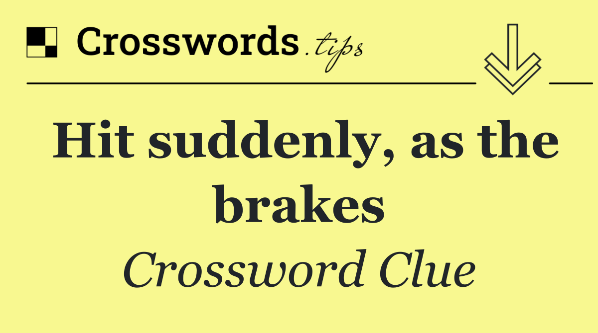 Hit suddenly, as the brakes