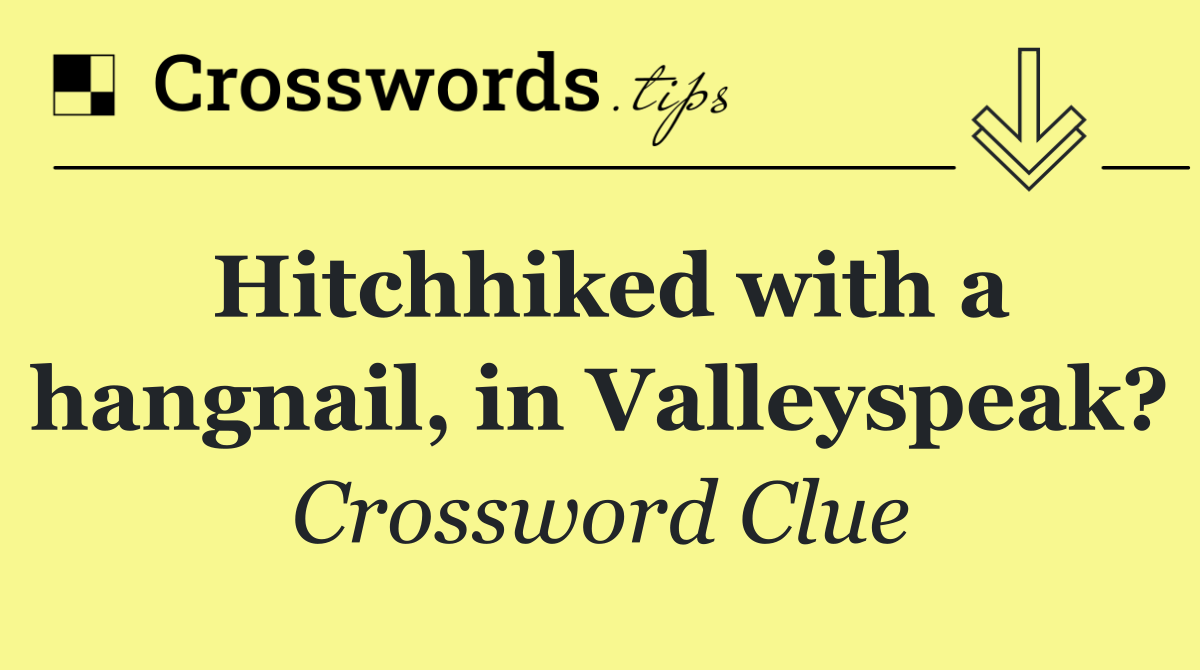 Hitchhiked with a hangnail, in Valleyspeak?