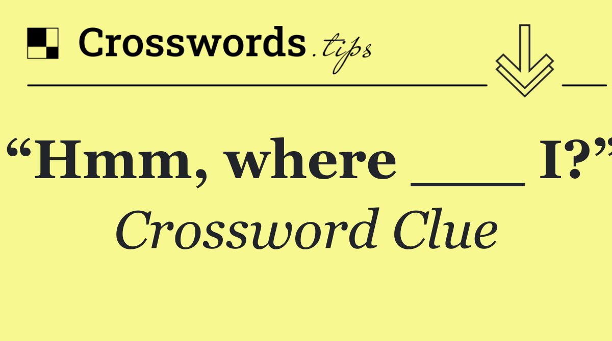 “Hmm, where ___ I?”