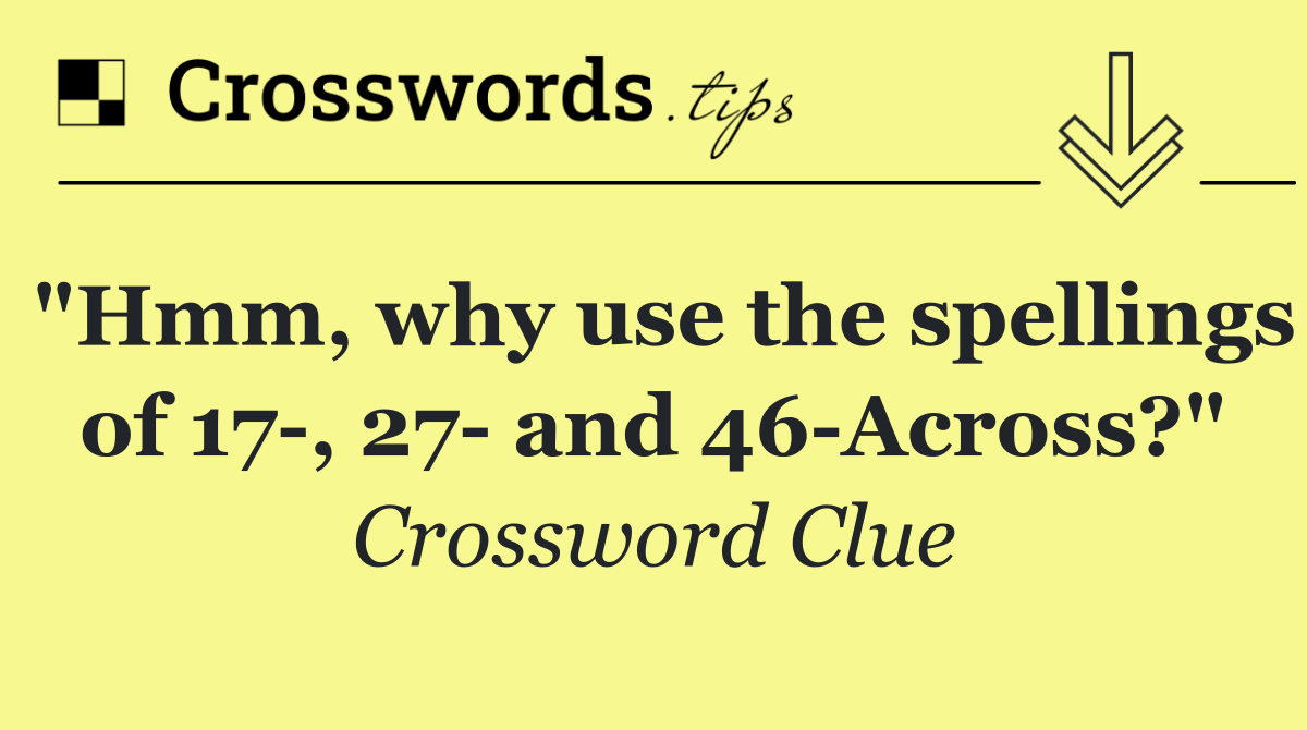 "Hmm, why use the spellings of 17 , 27  and 46 Across?"