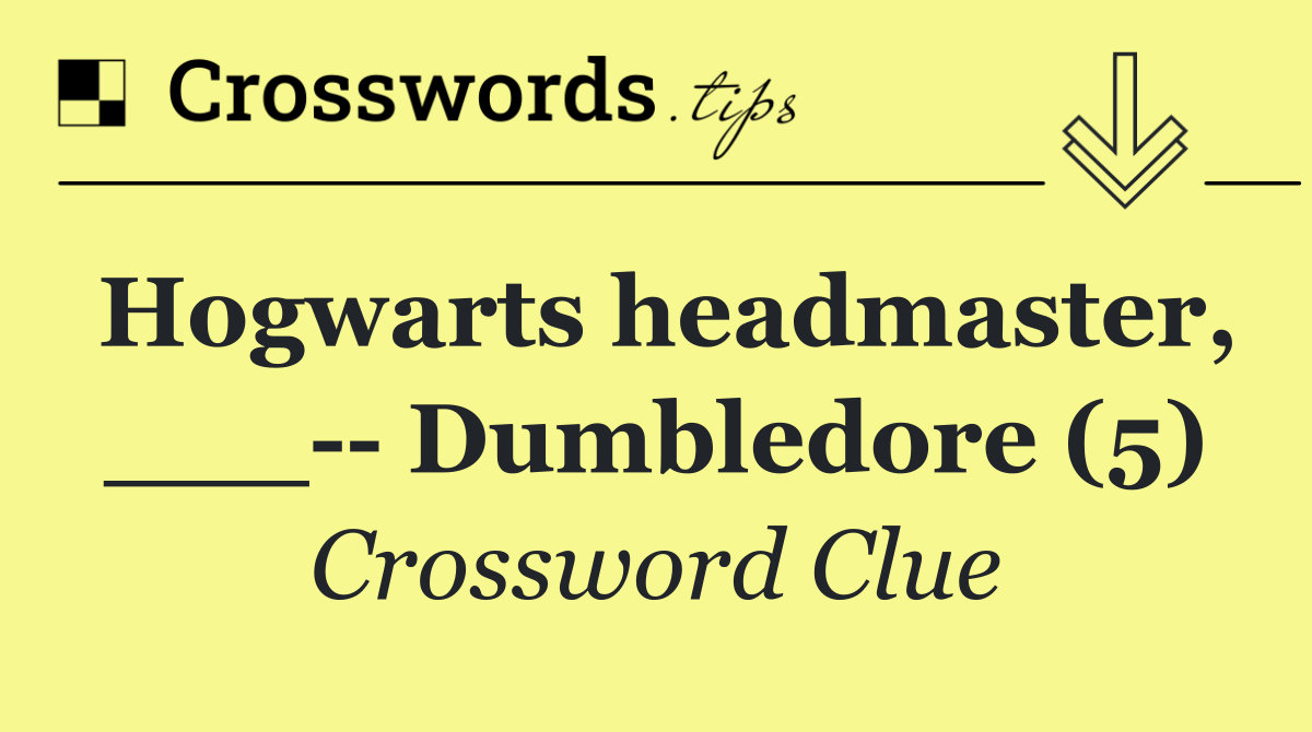 Hogwarts headmaster, ___   Dumbledore (5)