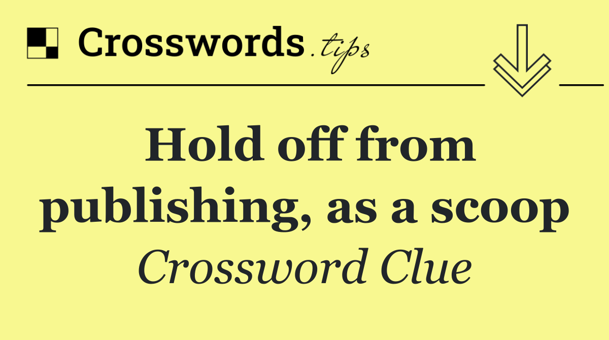 Hold off from publishing, as a scoop