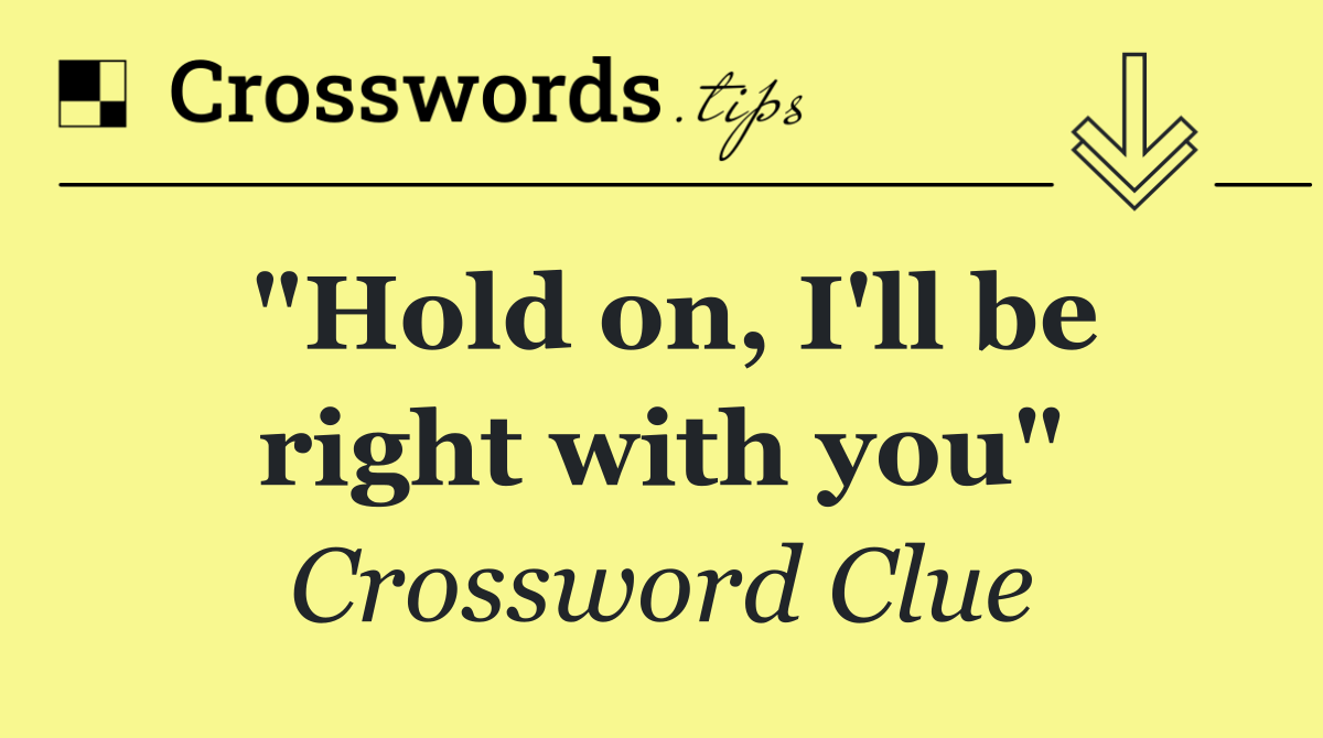 "Hold on, I'll be right with you"