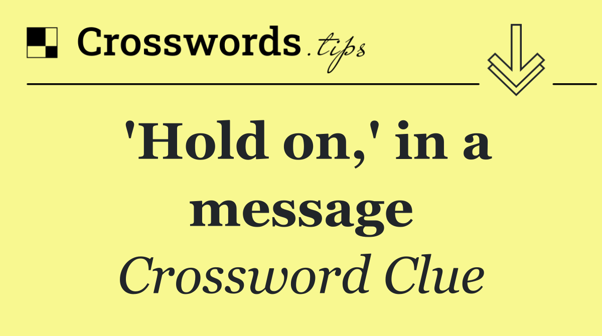 'Hold on,' in a message