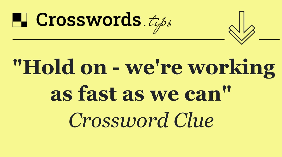 "Hold on   we're working as fast as we can"