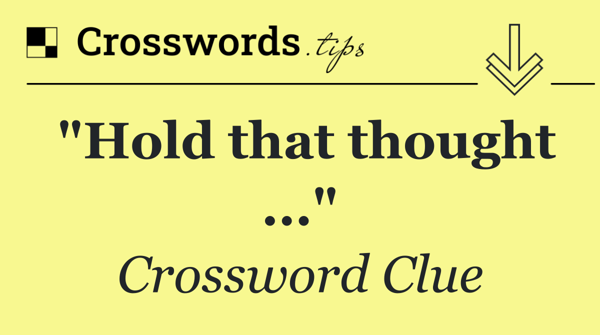 "Hold that thought ..."