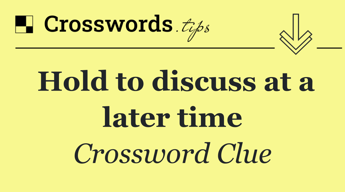 Hold to discuss at a later time