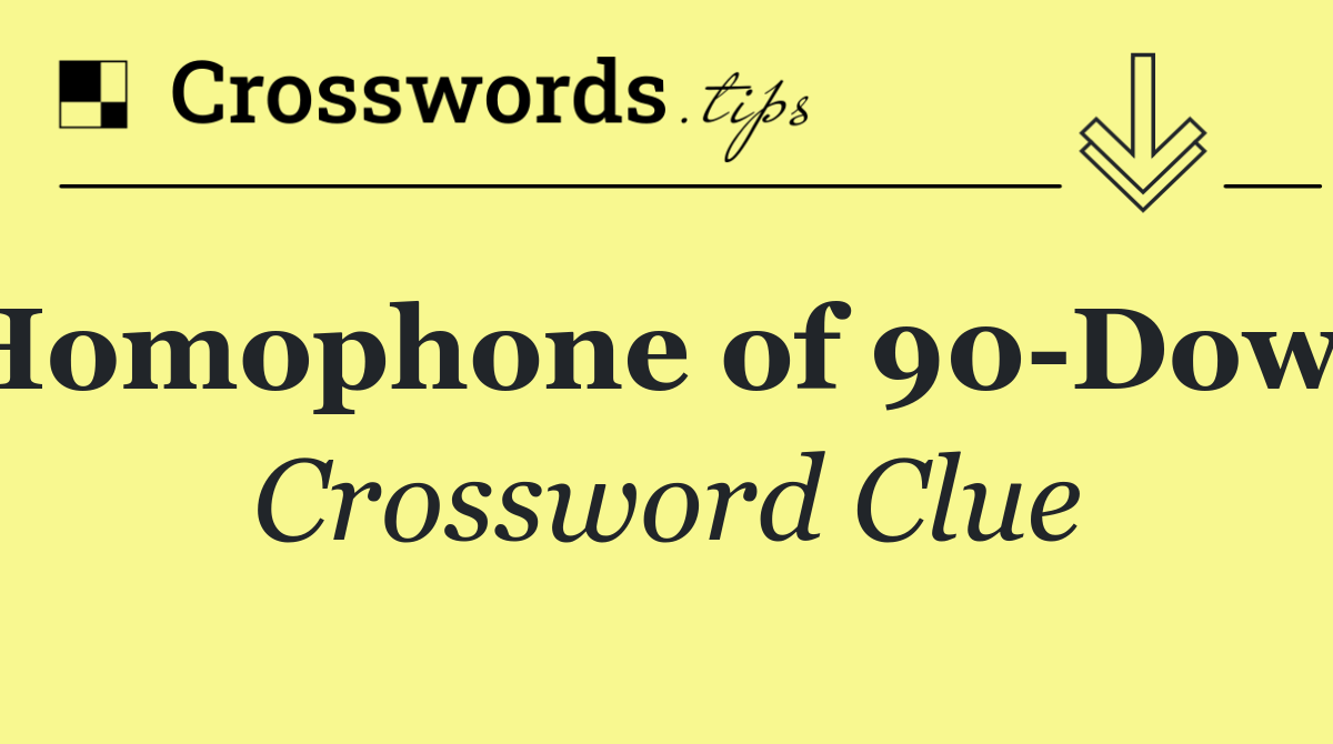 Homophone of 90 Down