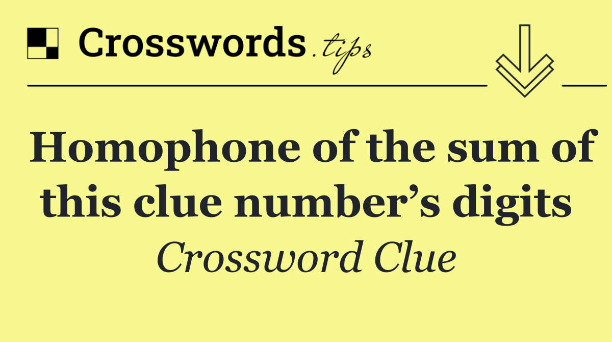Homophone of the sum of this clue number’s digits