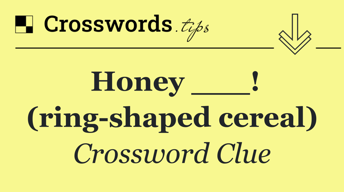 Honey ___! (ring shaped cereal)