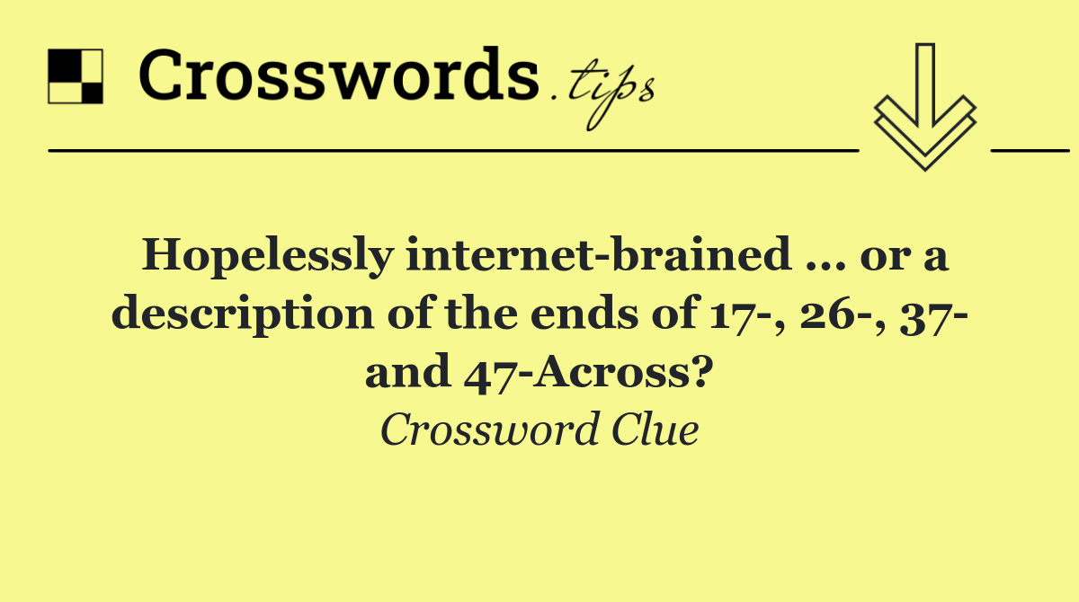 Hopelessly internet brained ... or a description of the ends of 17 , 26 , 37  and 47 Across?