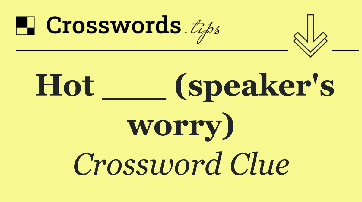 Hot ___ (speaker's worry)