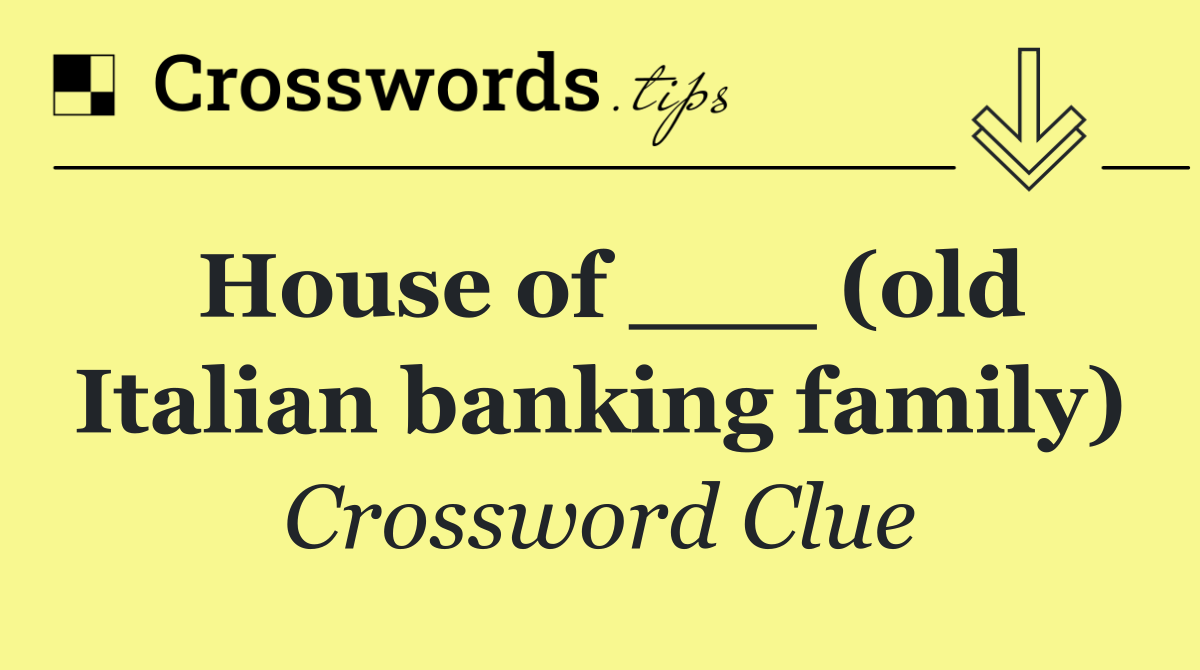 House of ___ (old Italian banking family)