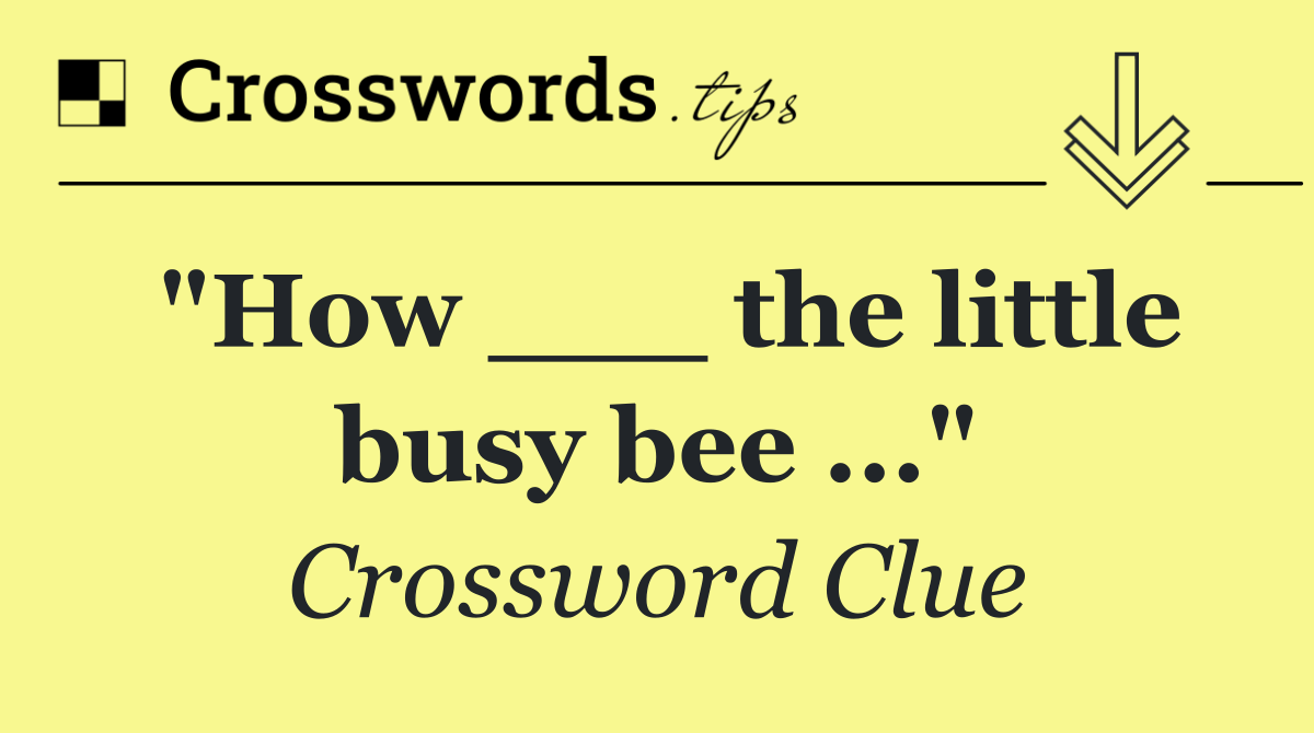 "How ___ the little busy bee ..."