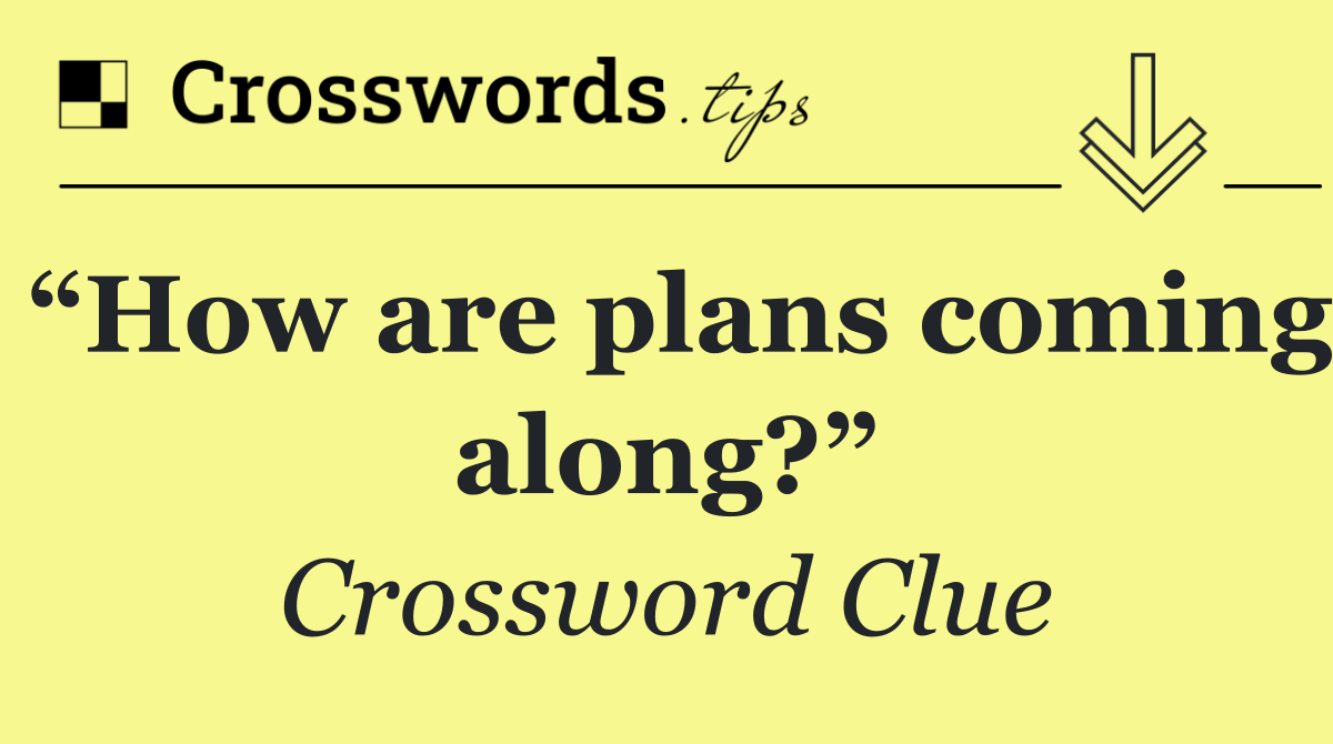 “How are plans coming along?”
