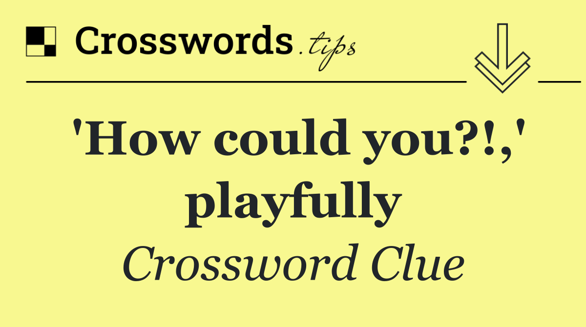 'How could you?!,' playfully