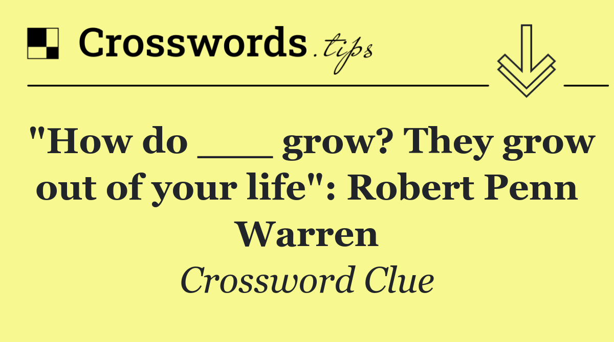 "How do ___ grow? They grow out of your life": Robert Penn Warren