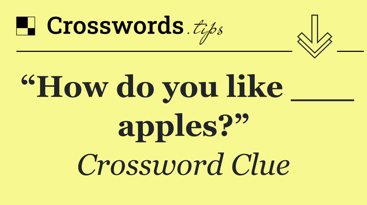 “How do you like ___ apples?”