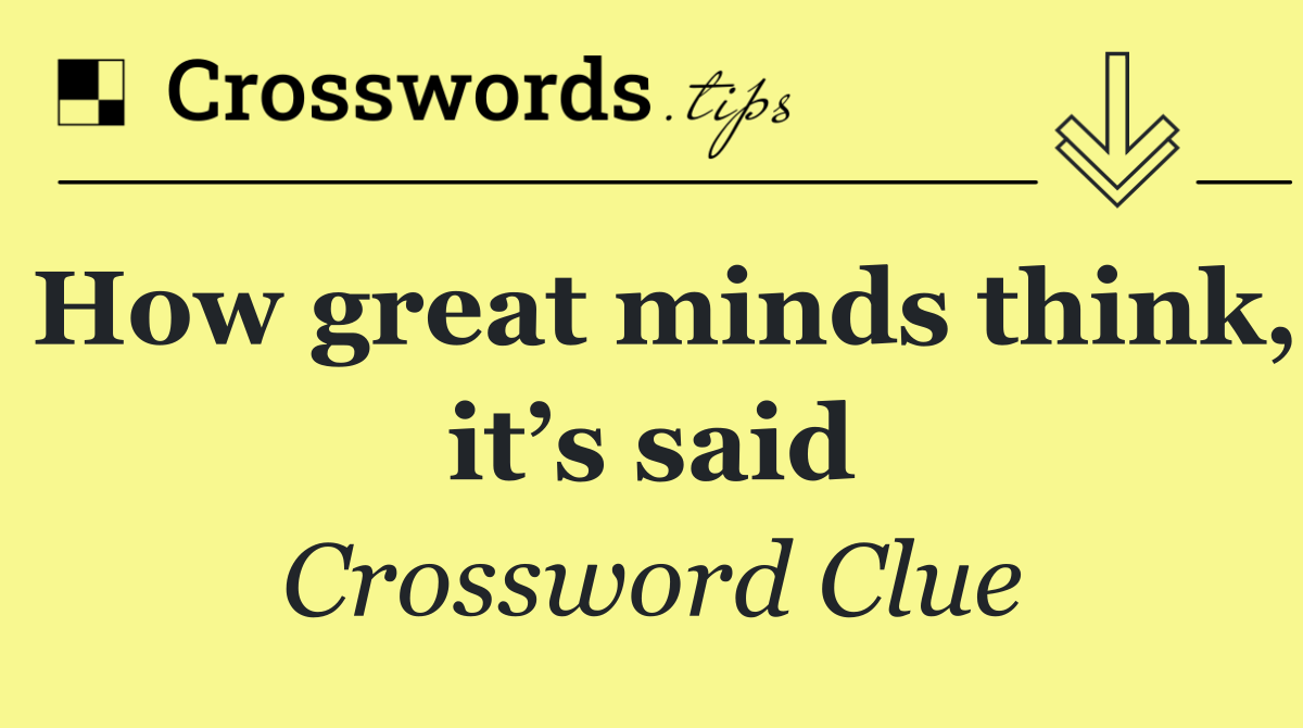 How great minds think, it’s said