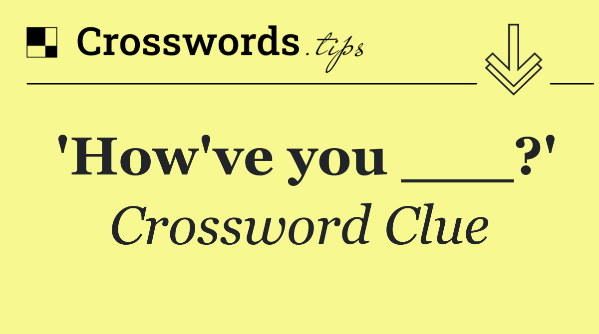 'How've you ___?'