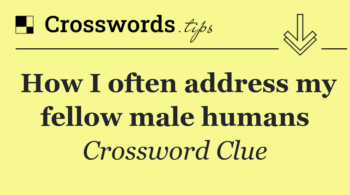 How I often address my fellow male humans