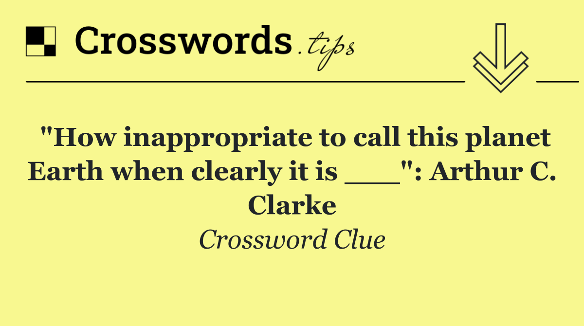 "How inappropriate to call this planet Earth when clearly it is ___": Arthur C. Clarke