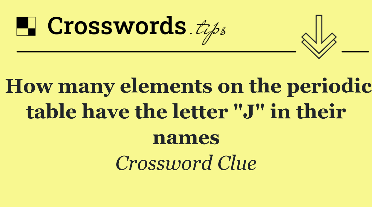 How many elements on the periodic table have the letter "J" in their names