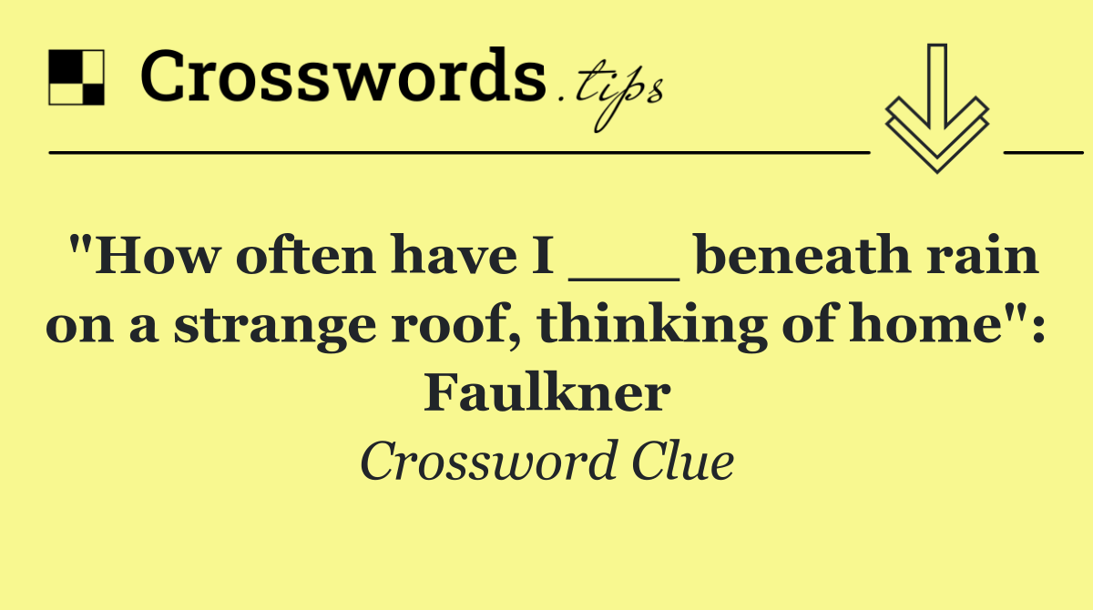 "How often have I ___ beneath rain on a strange roof, thinking of home": Faulkner