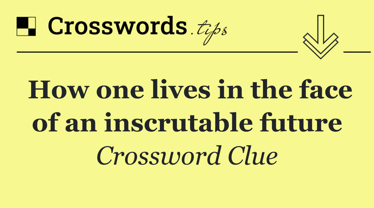 How one lives in the face of an inscrutable future