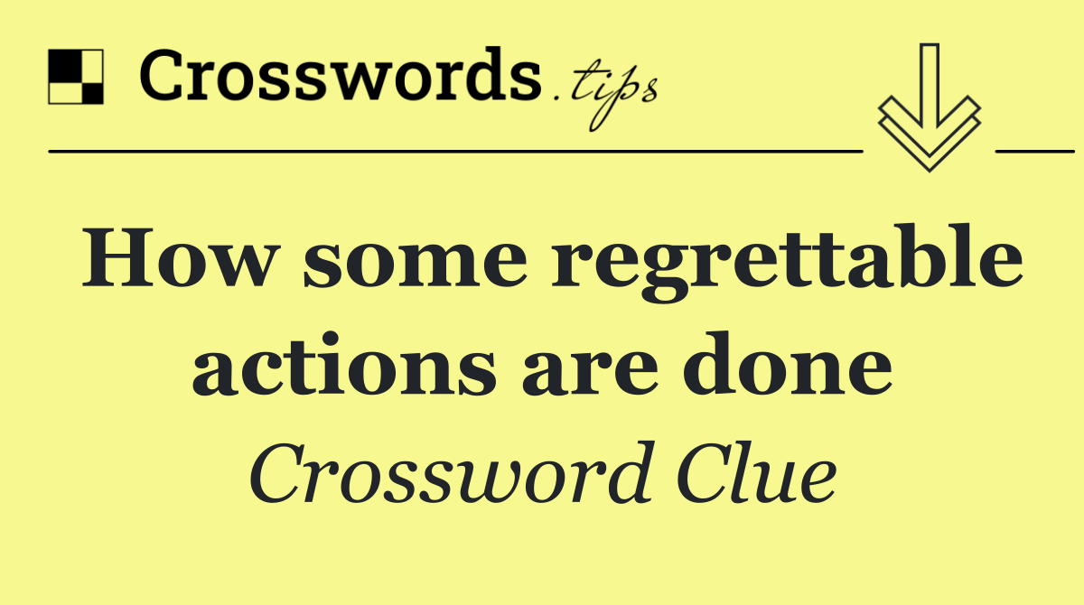How some regrettable actions are done