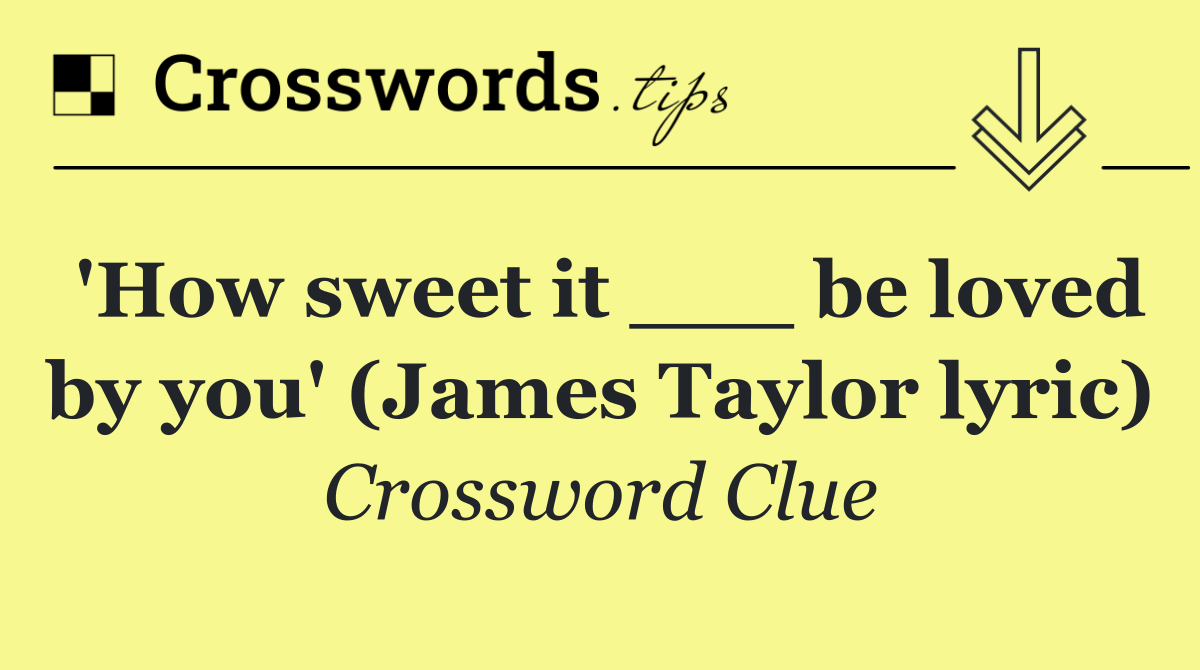 'How sweet it ___ be loved by you' (James Taylor lyric)